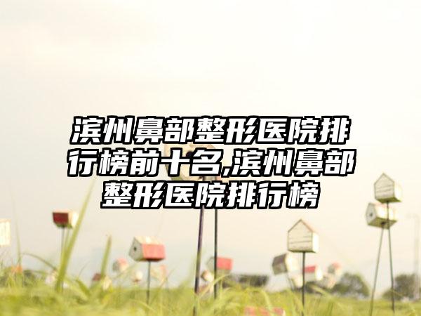 滨州鼻部整形医院排行榜前十名,滨州鼻部整形医院排行榜