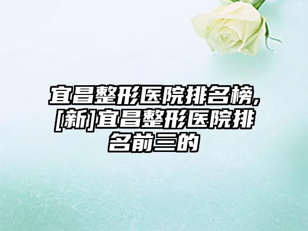 宜昌整形医院排名榜,[新]宜昌整形医院排名前三的