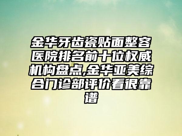 金华牙齿瓷贴面整容医院排名前十位权威机构盘点,金华亚美综合门诊部评价看很靠谱