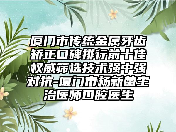 厦门市传统金属牙齿矫正口碑排行前十佳权威筛选技术强中强对抗-厦门市杨新蕾主治医师口腔医生