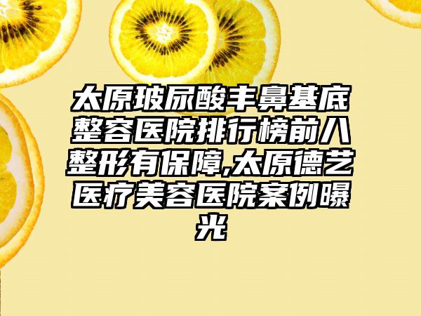 太原玻尿酸丰鼻基底整容医院排行榜前八整形有保护,太原德艺医疗美容医院实例曝光