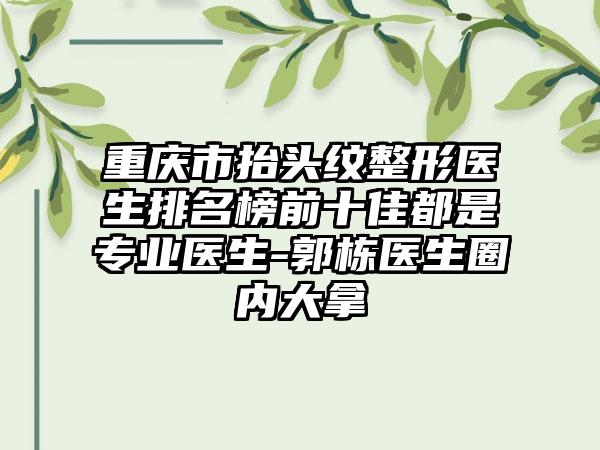 重庆市抬头纹整形医生排名榜前十佳都是正规医生-郭栋医生圈内大拿