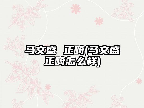 马文盛 正畸(马文盛正畸怎么样)