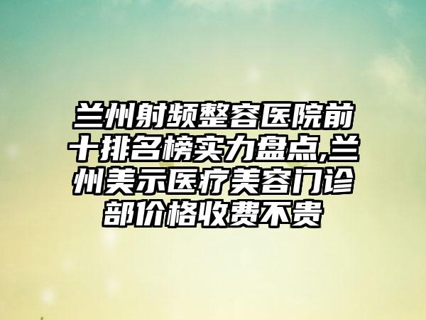 兰州射频整容医院前十排名榜实力盘点,兰州美示医疗美容门诊部价格收费不贵