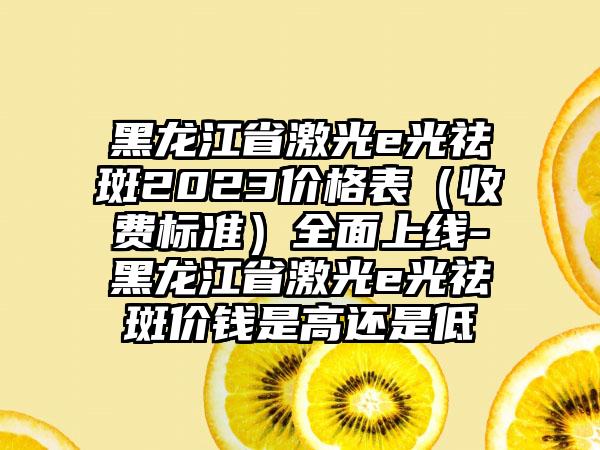 黑龙江省激光e光祛斑2023价格表（收费标准）多面上线-黑龙江省激光e光祛斑价钱是高还是低