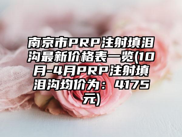 南京市PRP注射填泪沟非常新价格表一览(10月-4月PRP注射填泪沟均价为：4175元)