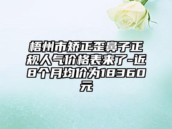 梧州市矫正歪鼻子正规人气价格表来了-近8个月均价为18360元