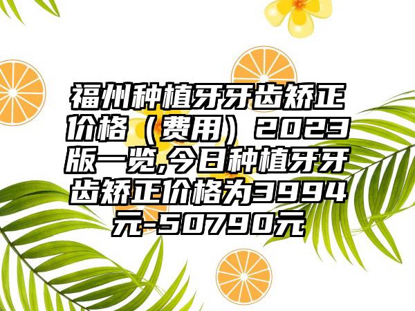 福州种植牙牙齿矫正价格（费用）2023版一览,今日种植牙牙齿矫正价格为3994元-50790元