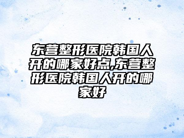 东营整形医院韩国人开的哪家好点,东营整形医院韩国人开的哪家好