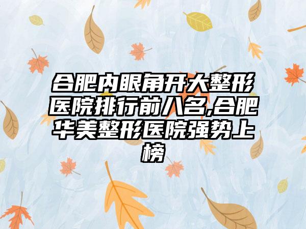 合肥内眼角开大整形医院排行前八名,合肥华美整形医院强势上榜