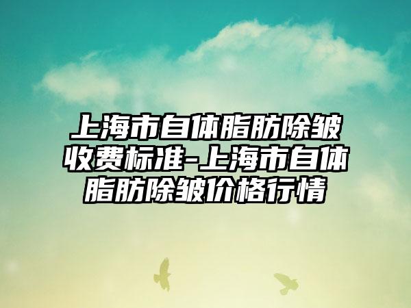 上海市自体脂肪除皱收费标准-上海市自体脂肪除皱价格行情