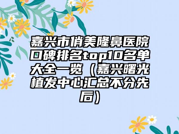 嘉兴市俏美隆鼻医院口碑排名top10名单大全一览（嘉兴曙光植发中心汇总不分先后）