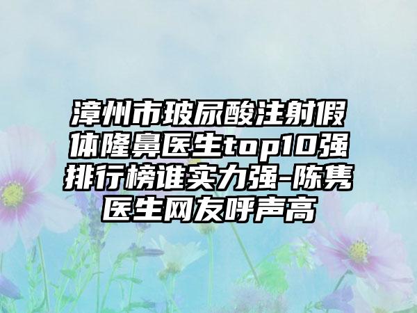 漳州市玻尿酸注射假体隆鼻医生top10强排行榜谁实力强-陈隽医生网友呼声高