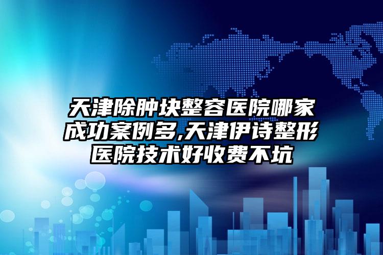 天津除肿块整容医院哪家成功实例多,天津伊诗整形医院技术好收费不坑