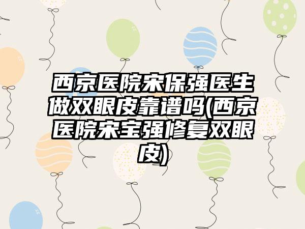 西京医院宋保强医生做双眼皮靠谱吗(西京医院宋宝强修复双眼皮)