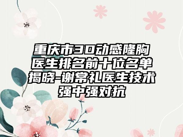 重庆市3D动感隆胸医生排名前十位名单揭晓-谢常礼医生技术强中强对抗