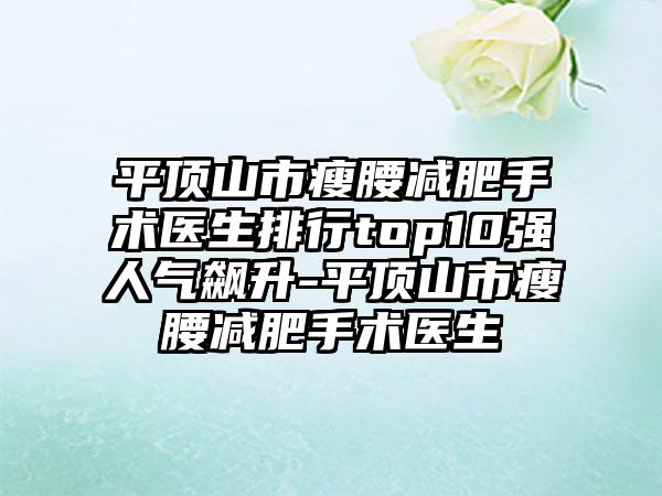 平顶山市瘦腰减肥手术医生排行top10强人气飙升-平顶山市瘦腰减肥手术医生