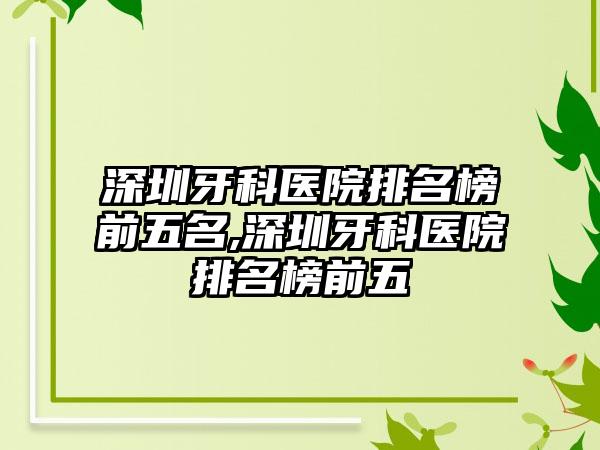 深圳牙科医院排名榜前五名,深圳牙科医院排名榜前五