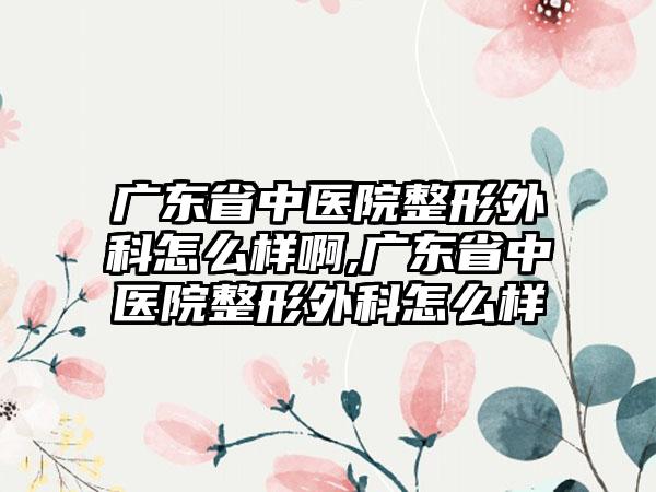 广东省中医院整形外科怎么样啊,广东省中医院整形外科怎么样