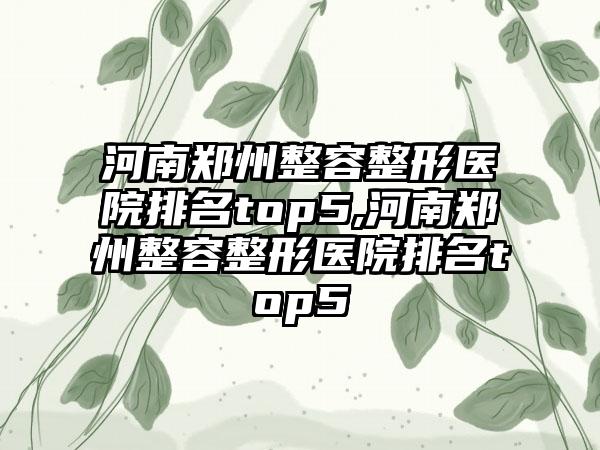 河南郑州整容整形医院排名top5,河南郑州整容整形医院排名top5