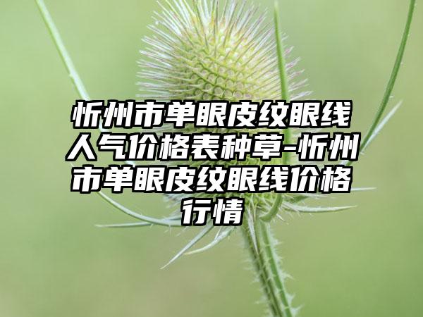 忻州市单眼皮纹眼线人气价格表种草-忻州市单眼皮纹眼线价格行情