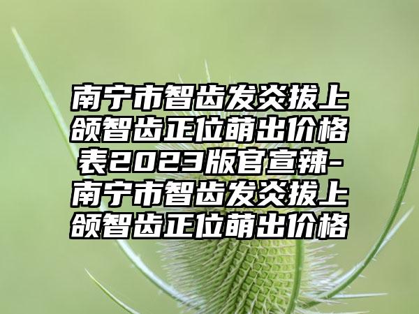 南宁市智齿发炎拔上颌智齿正位萌出价格表2023版官宣辣-南宁市智齿发炎拔上颌智齿正位萌出价格