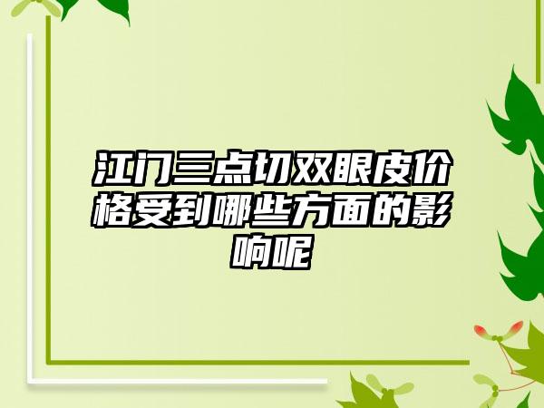 江门三点切双眼皮价格受到哪些方面的影响呢