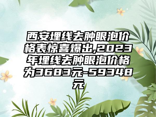 西安埋线去肿眼泡价格表惊喜爆出,2023年埋线去肿眼泡价格为3683元-59348元