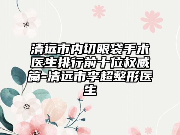 清远市内切眼袋手术医生排行前十位权威篇-清远市李超整形医生