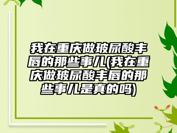 我在重庆做玻尿酸丰唇的那些事儿(我在重庆做玻尿酸丰唇的那些事儿是真的吗)