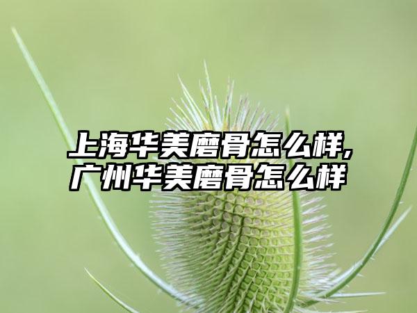 上海华美磨骨怎么样,广州华美磨骨怎么样