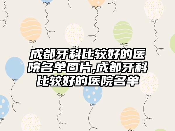 成都牙科比较好的医院名单图片,成都牙科比较好的医院名单