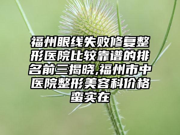 福州眼线失败修复整形医院比较靠谱的排名前三揭晓,福州市中医院整形美容科价格蛮实在