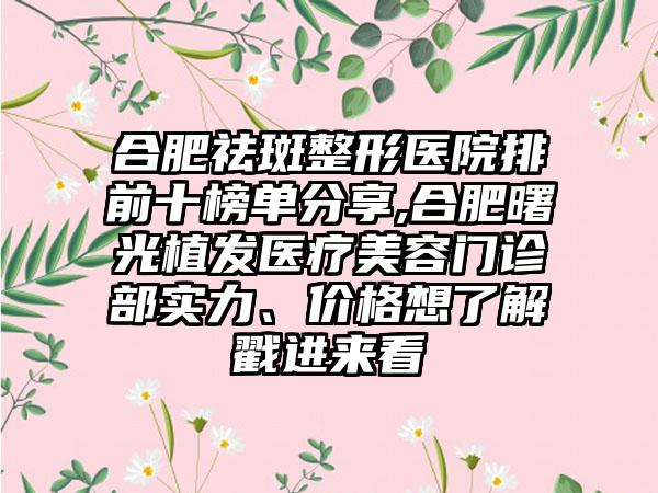 合肥祛斑整形医院排前十榜单分享,合肥曙光植发医疗美容门诊部实力、价格想了解戳进来看