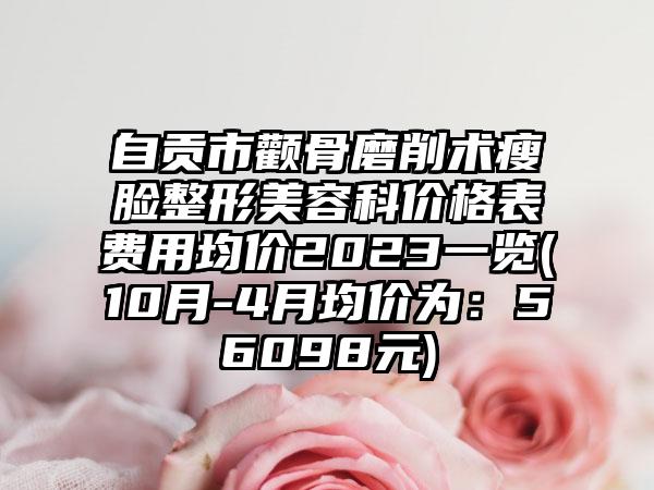 自贡市颧骨磨削术瘦脸整形美容科价格表费用均价2023一览(10月-4月均价为：56098元)