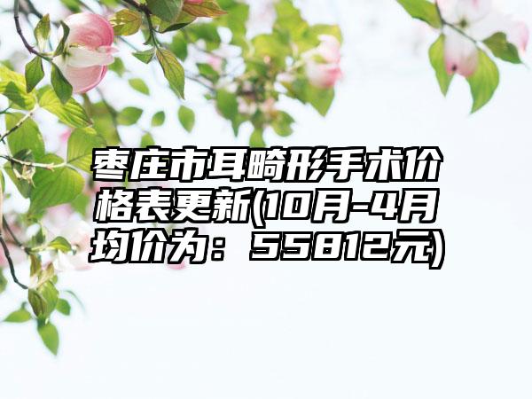 枣庄市耳畸形手术价格表更新(10月-4月均价为：55812元)