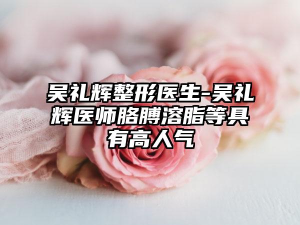 吴礼辉整形医生-吴礼辉医师胳膊溶脂等具有高人气