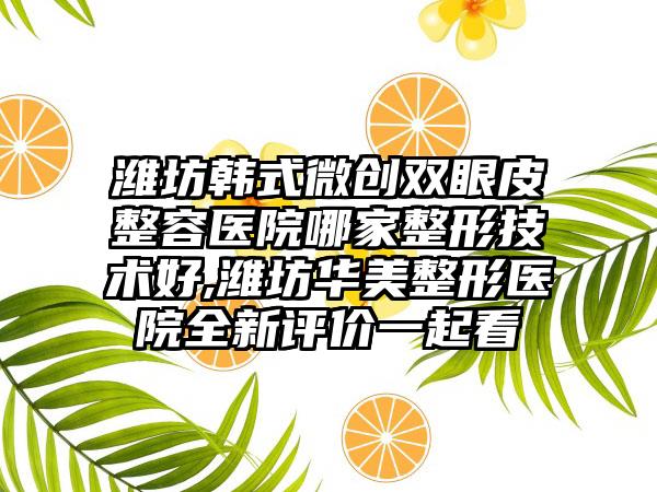 潍坊韩式微创双眼皮整容医院哪家整形技术好,潍坊华美整形医院全新评价一起看