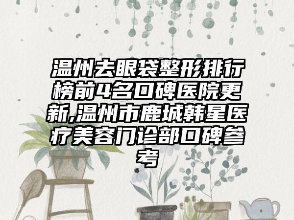 温州去眼袋整形排行榜前4名口碑医院更新,温州市鹿城韩星医疗美容门诊部口碑参考