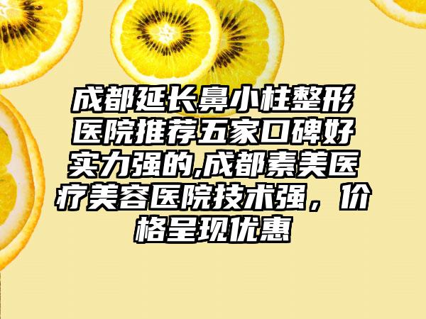 成都延长鼻小柱整形医院推荐五家口碑好实力强的,成都素美医疗美容医院技术强，价格呈现优惠