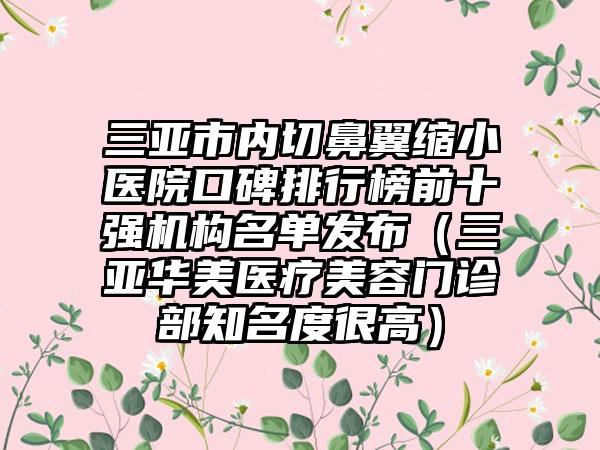 三亚市内切鼻翼缩小医院口碑排行榜前十强机构名单发布（三亚华美医疗美容门诊部有名度很高）