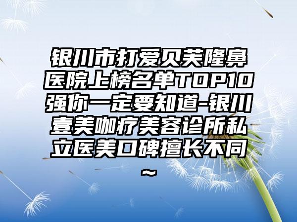 银川市打爱贝芙隆鼻医院上榜名单TOP10强你一定要知道-银川壹美咖疗美容诊所私立医美口碑擅长不同~