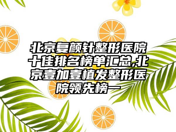 北京复颜针整形医院十佳排名榜单汇总,北京壹加壹植发整形医院领跑榜一