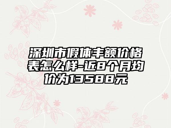 深圳市假体丰额价格表怎么样-近8个月均价为13588元