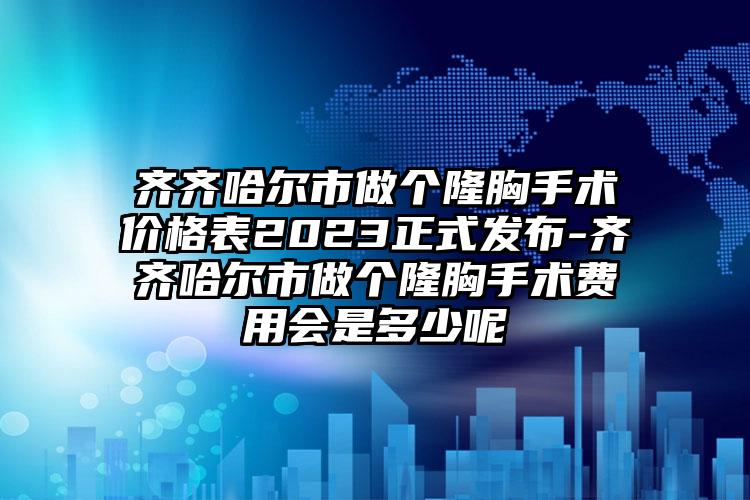 齐齐哈尔市做个隆胸手术价格表2023正式发布-齐齐哈尔市做个隆胸手术费用会是多少呢