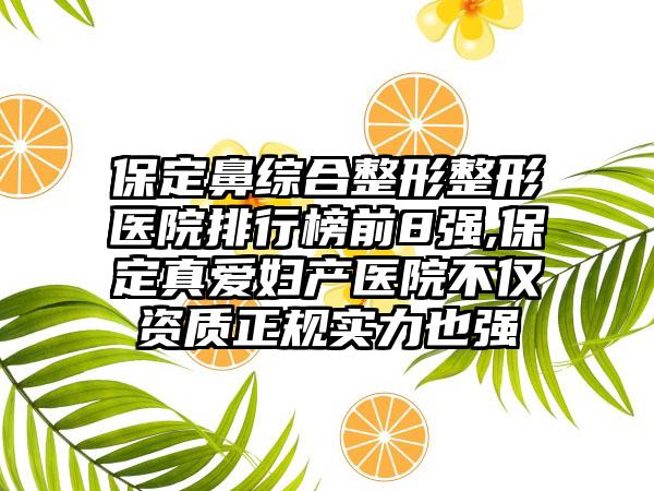 保定鼻综合整形整形医院排行榜前8强,保定真爱妇产医院不仅资质正规实力也强