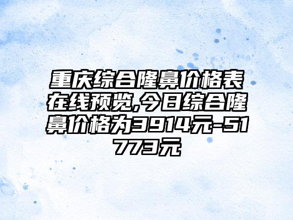 重庆综合隆鼻价格表在线预览,今日综合隆鼻价格为3914元-51773元