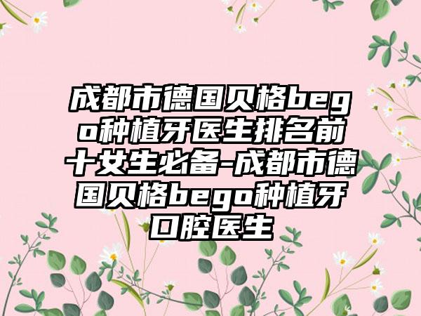 成都市德国贝格bego种植牙医生排名前十女生必备-成都市德国贝格bego种植牙口腔医生