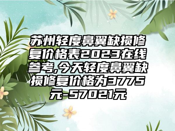 苏州轻度鼻翼缺损修复价格表2023在线参考,今天轻度鼻翼缺损修复价格为3775元-57021元