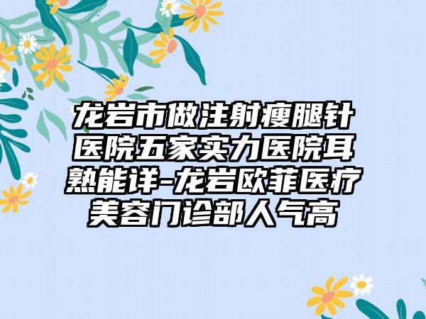 龙岩市做注射瘦腿针医院五家实力医院耳熟能详-龙岩欧菲医疗美容门诊部人气高